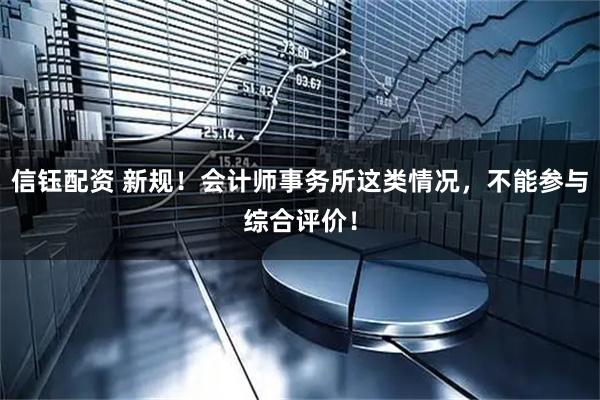 信钰配资 新规！会计师事务所这类情况，不能参与综合评价！