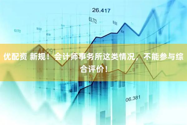 优配资 新规！会计师事务所这类情况，不能参与综合评价！