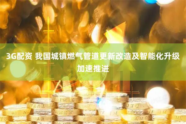 3G配资 我国城镇燃气管道更新改造及智能化升级加速推进