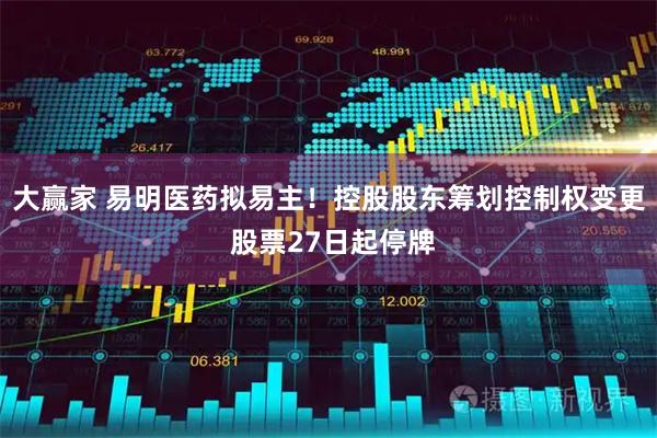大赢家 易明医药拟易主！控股股东筹划控制权变更 股票27日起停牌