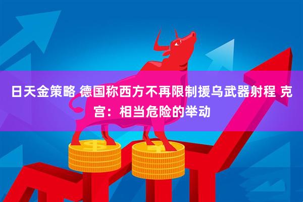 日天金策略 德国称西方不再限制援乌武器射程 克宫：相当危险的举动