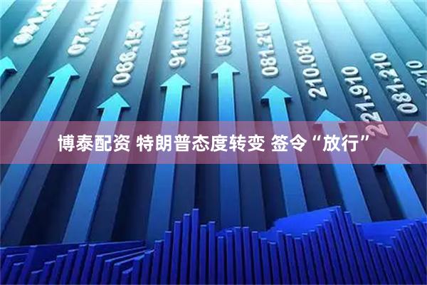 博泰配资 特朗普态度转变 签令“放行”