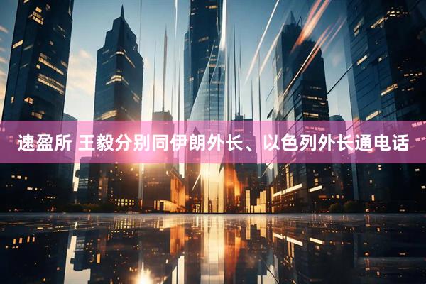 速盈所 王毅分别同伊朗外长、以色列外长通电话