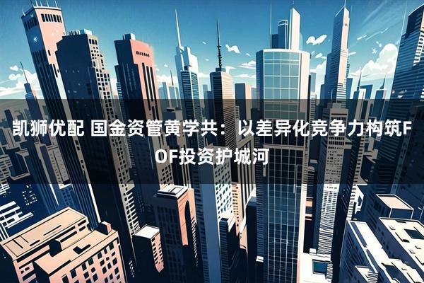凯狮优配 国金资管黄学共：以差异化竞争力构筑FOF投资护城河