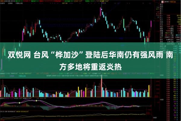 双悦网 台风“桦加沙”登陆后华南仍有强风雨 南方多地将重返炎热