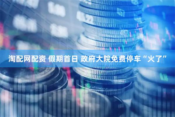 淘配网配资 假期首日&#32;政府大院免费停车“火了”
