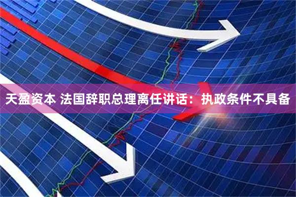 天盈资本 法国辞职总理离任讲话：执政条件不具备