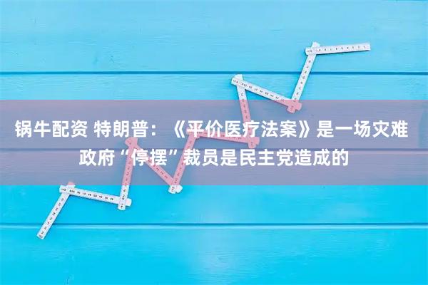 锅牛配资 特朗普：《平价医疗法案》是一场灾难 政府“停摆”裁员是民主党造成的