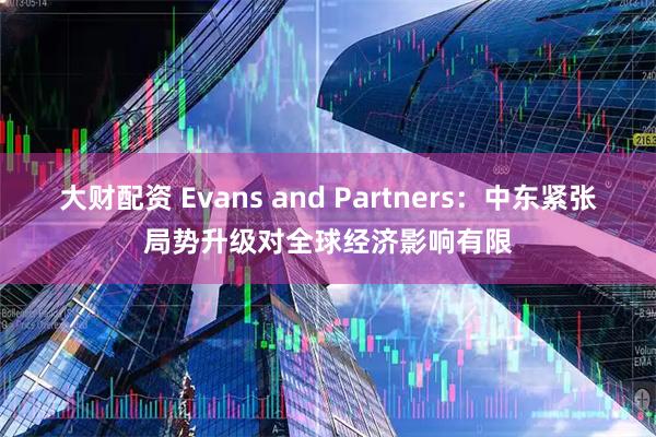 大财配资 Evans and Partners：中东紧张局势升级对全球经济影响有限