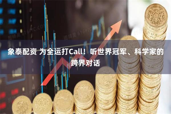 象泰配资 为全运打Call!听世界冠军、科学家的跨界对话