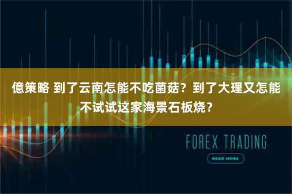 億策略 到了云南怎能不吃菌菇？到了大理又怎能不试试这家海景石板烧？