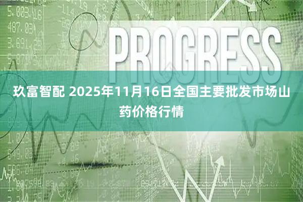 玖富智配 2025年11月16日全国主要批发市场山药价格行情