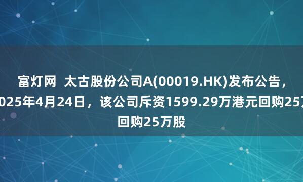 富灯网  太古股份公司A(00019.HK)发布公告，于2025年4月24日，该公司斥资1599.29万港元回购25万股