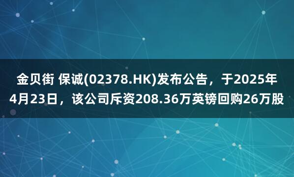 金贝街 保诚(02378.HK)发布公告，于2025年4月23日，该公司斥资208.36万英镑回购26万股