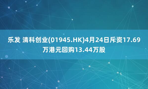 乐发 清科创业(01945.HK)4月24日斥资17.69万港元回购13.44万股