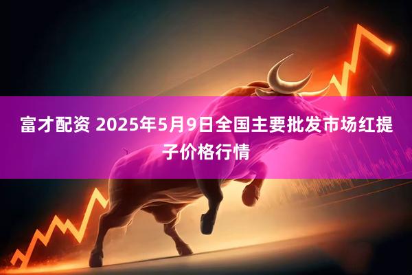 富才配资 2025年5月9日全国主要批发市场红提子价格行情