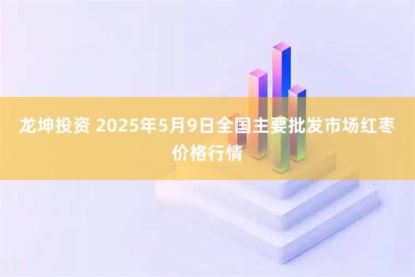 龙坤投资 2025年5月9日全国主要批发市场红枣价格行情