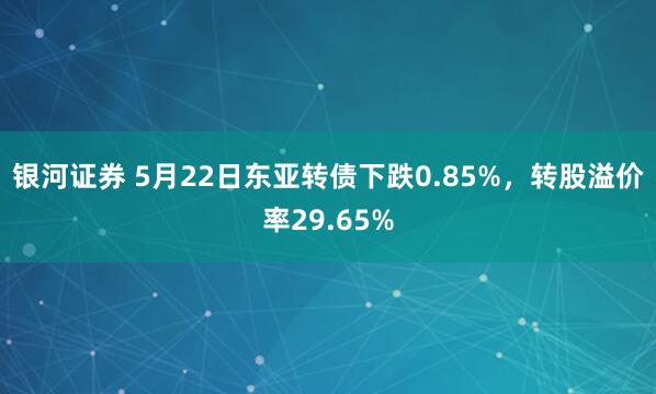 银河证券 5月22日东亚转债下跌0.85%，转股溢价率29.65%