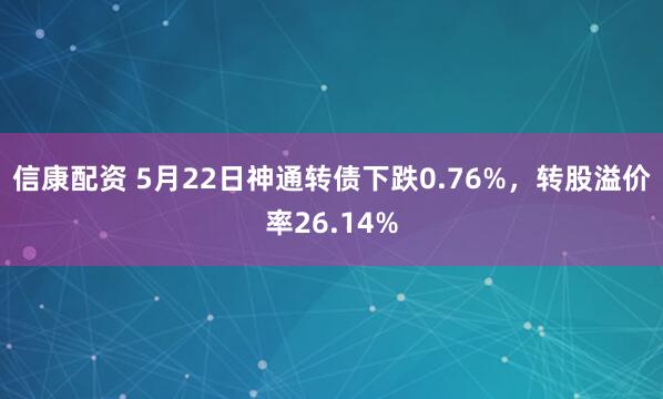 信康配资 5月22日神通转债下跌0.76%，转股溢价率26.14%