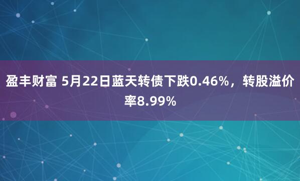 盈丰财富 5月22日蓝天转债下跌0.46%，转股溢价率8.99%