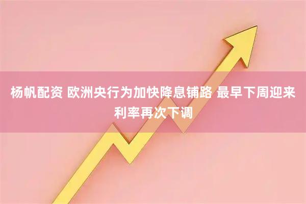 杨帆配资 欧洲央行为加快降息铺路 最早下周迎来利率再次下调
