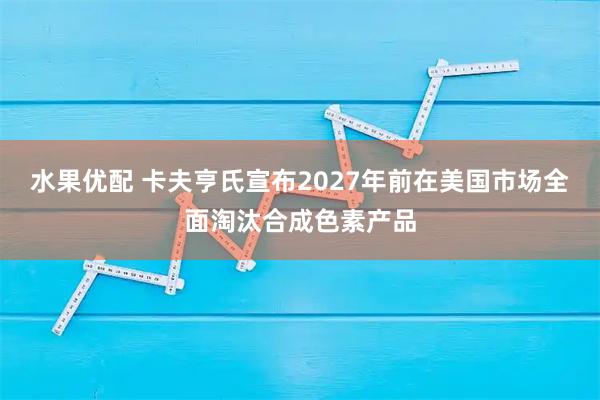 水果优配 卡夫亨氏宣布2027年前在美国市场全面淘汰合成色素产品