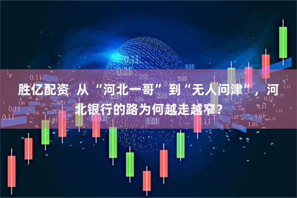 胜亿配资  从 “河北一哥” 到“无人问津”，河北银行的路为何越走越窄？