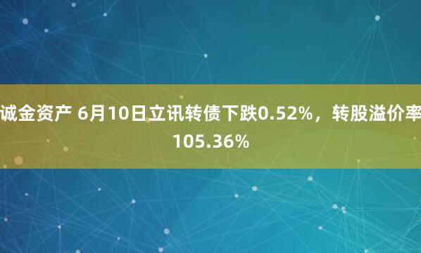 诚金资产 6月10日立讯转债下跌0.52%，转股溢价率105.36%