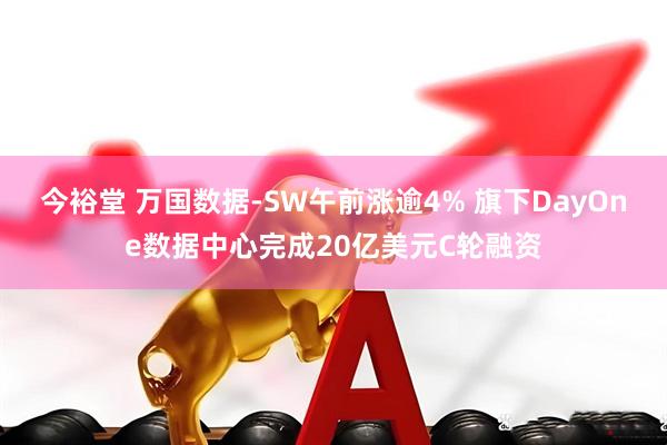 今裕堂 万国数据-SW午前涨逾4% 旗下DayOne数据中心完成20亿美元C轮融资