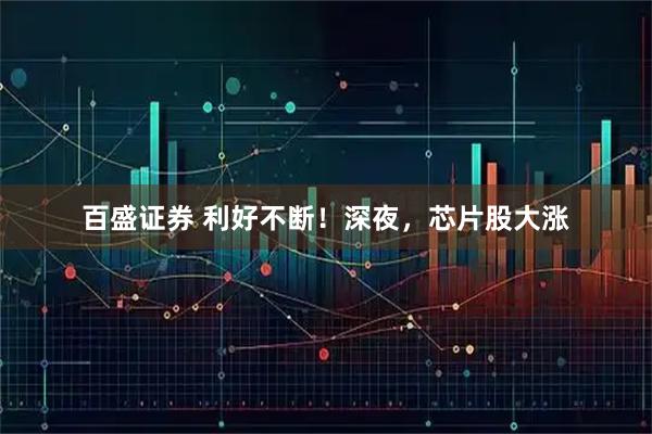 百盛证券 利好不断！深夜，芯片股大涨