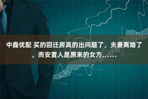 中鑫优配 买的回迁房真的出问题了，夫妻离婚了，而安置人是原来的女方……