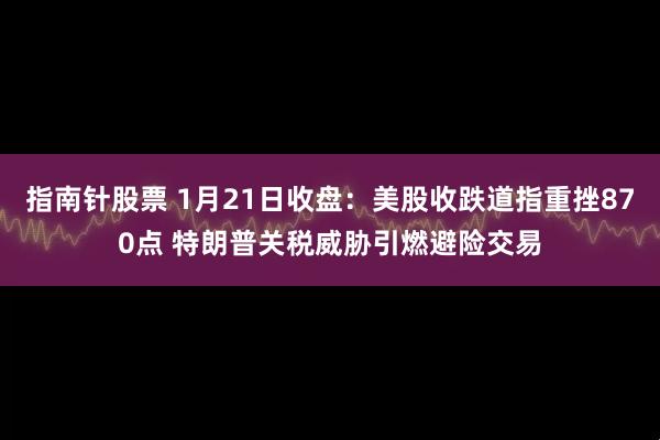 指南针股票 1月21日收盘：美股收跌道指重挫870点 特朗普关税威胁引燃避险交易