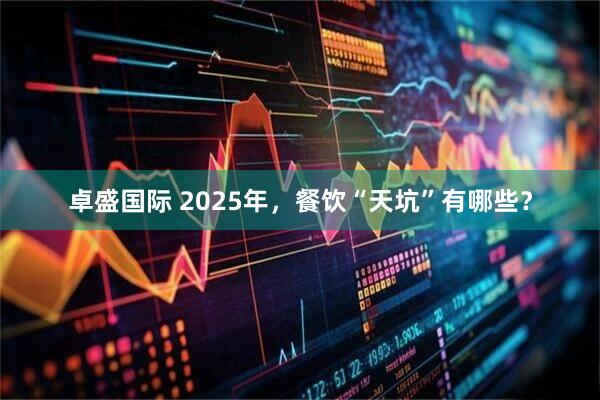 卓盛国际 2025年，餐饮“天坑”有哪些？