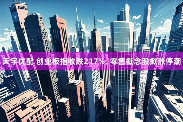 天宇优配 创业板指收跌217%, 零售概念股掀涨停潮