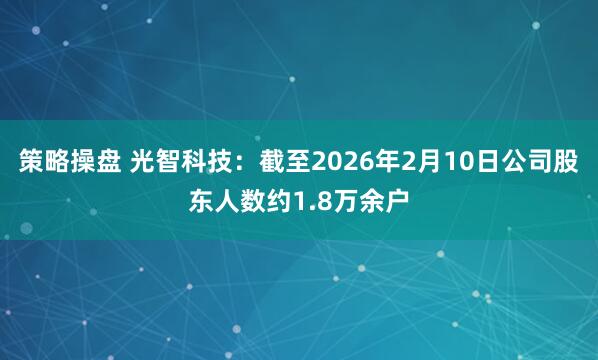 策略操盘 光智科技：截至2026年2月10日公司股东人数约1.8万余户