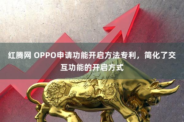 红腾网 OPPO申请功能开启方法专利,简化了交互功能的开启方式
