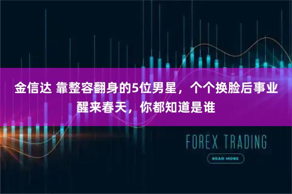 金信达 靠整容翻身的5位男星，个个换脸后事业醒来春天，你都知道是谁