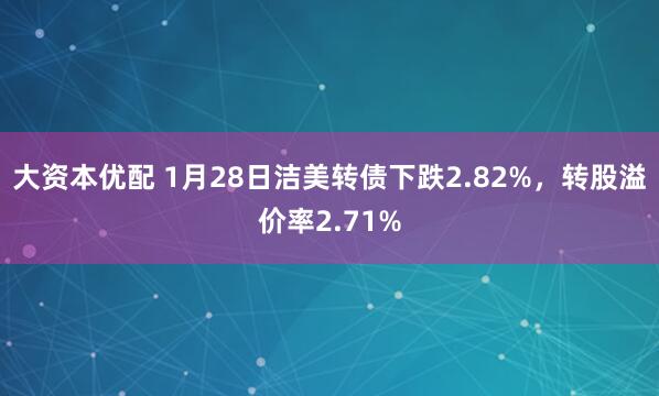 大资本优配 1月28日洁美转债下跌2.82%，转股溢价率2.71%