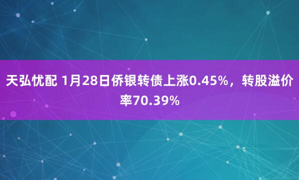 天弘忧配 1月28日侨银转债上涨0.45%，转股溢价率70.39%
