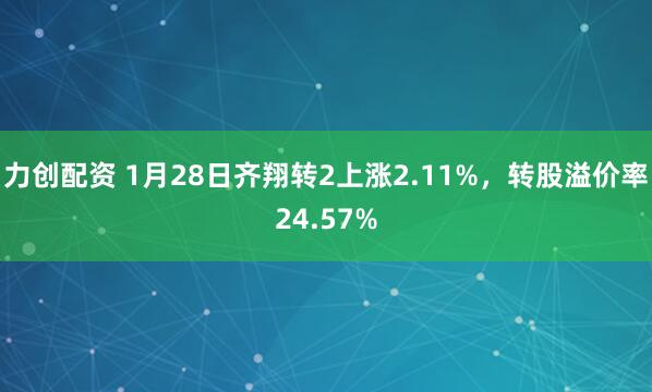 力创配资 1月28日齐翔转2上涨2.11%，转股溢价率24.57%