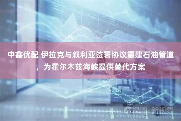 中鑫优配 伊拉克与叙利亚签署协议重建石油管道,为霍尔木兹海峡提供替代方案