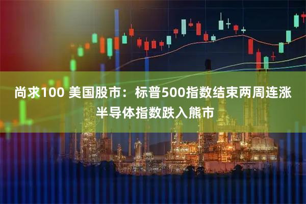 尚求100 美国股市:标普500指数结束两周连涨 半导体指数跌入熊市