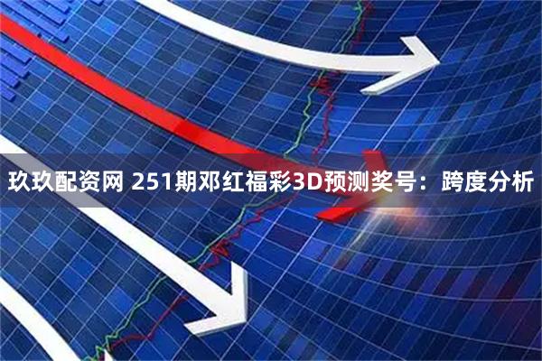 玖玖配资网 251期邓红福彩3D预测奖号：跨度分析