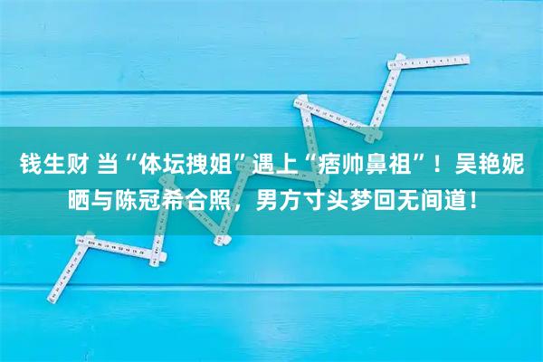 钱生财 当“体坛拽姐”遇上“痞帅鼻祖”！吴艳妮晒与陈冠希合照，男方寸头梦回无间道！