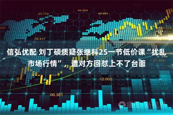 信弘优配 刘丁硕质疑张继科25一节低价课“扰乱市场行情”，遭对方回怼上不了台面