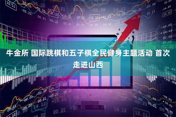 牛金所 国际跳棋和五子棋全民健身主题活动 首次走进山西